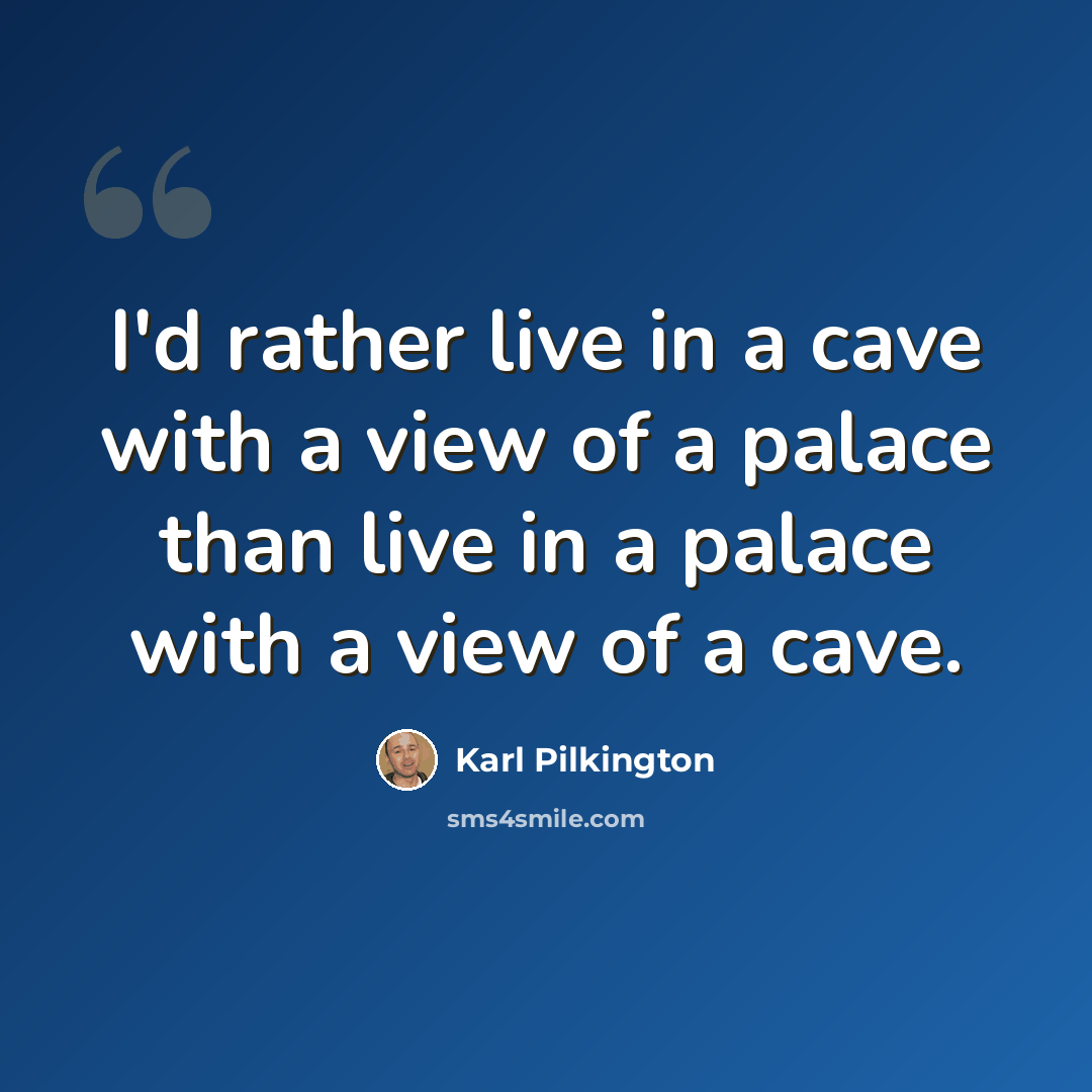 “I'd rather live in a cave with a view of a palace than live in a palace with a view of a cave.” quote by Karl Pilkington