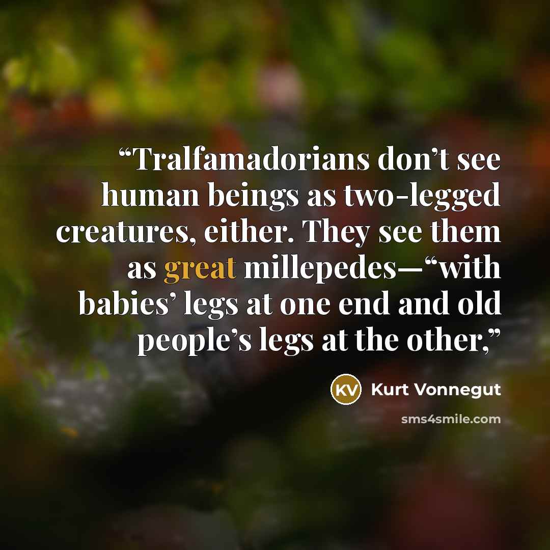 “Tralfamadorians don’t see human beings as two-legged creatures, either. They see them as great millepedes—“with babies’ legs at one end and old people’s legs at the other,” quote by Kurt Vonnegut