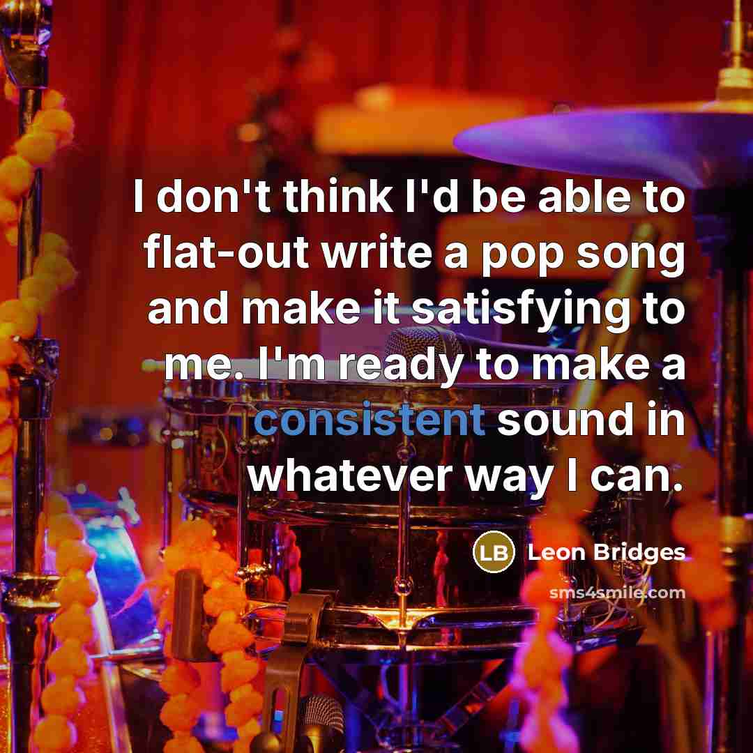 “I don't think I'd be able to flat-out write a pop song and make it satisfying to me. I'm ready to make a consistent sound in whatever way I can.” quote by Leon Bridges