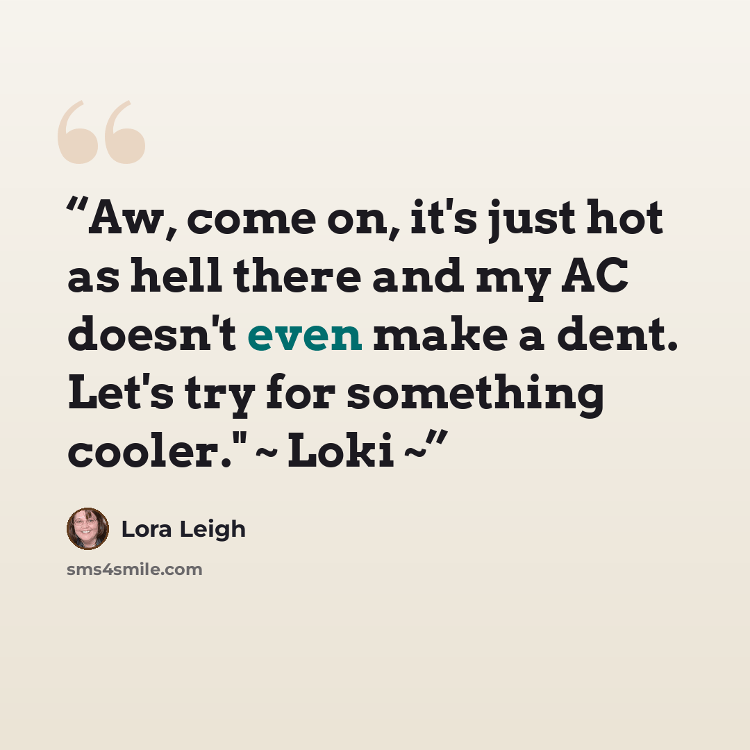 “Aw, come on, it's just hot as hell there and my AC doesn't even make a dent. Let's try for something cooler." ~ Loki ~” quote by Lora Leigh