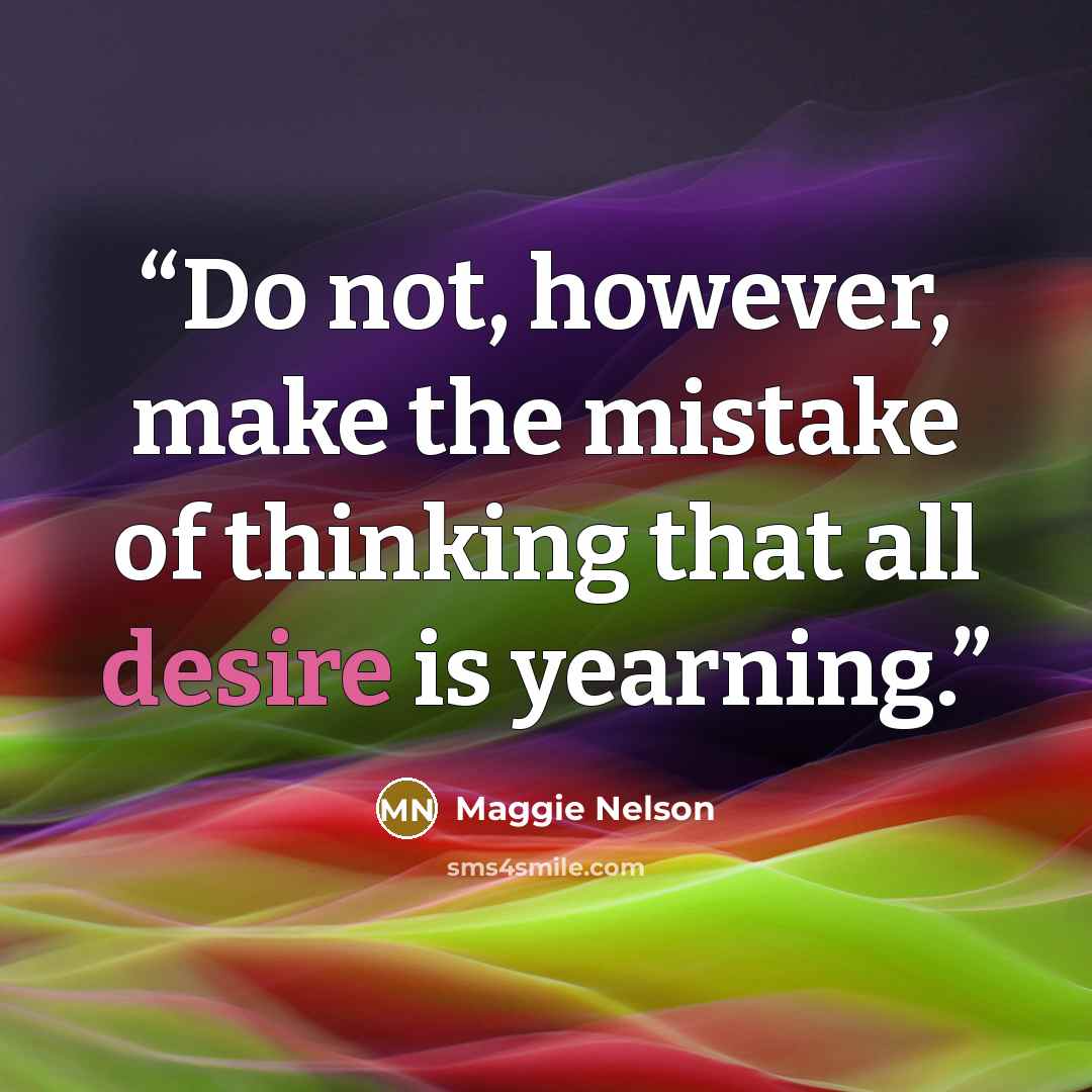 “Do not, however, make the mistake of thinking that all desire is yearning.” quote by Maggie Nelson