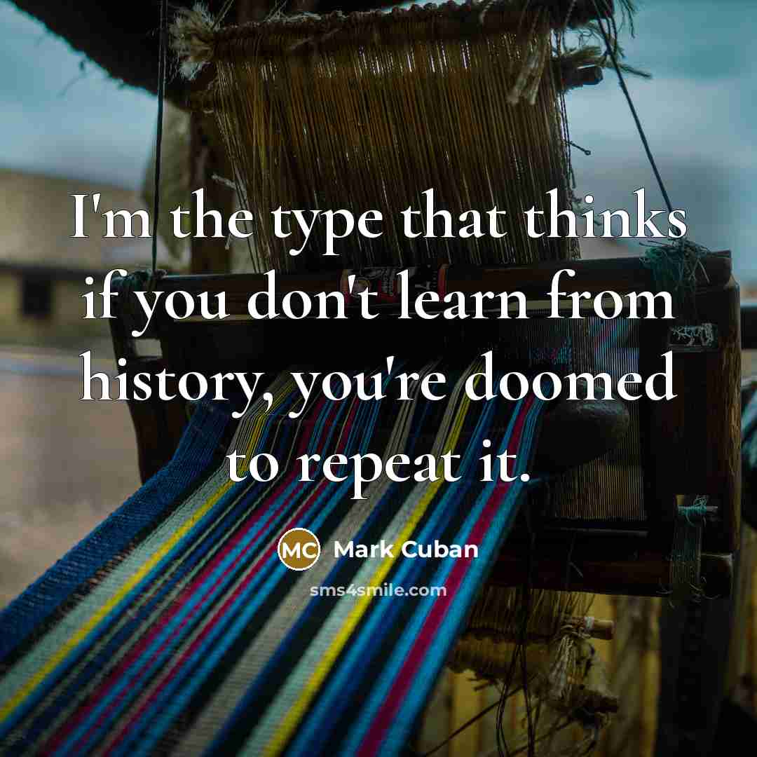 “I'm the type that thinks if you don't learn from history, you're doomed to repeat it.” quote by Mark Cuban