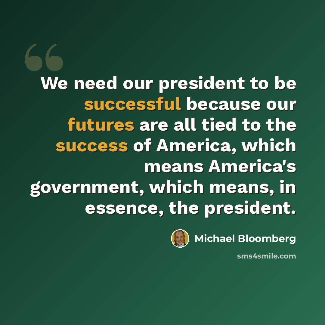 “We need our president to be successful because our futures are all tied to the success of America, which means America's government, which means, in essence, the president.” quote by Michael Bloomberg