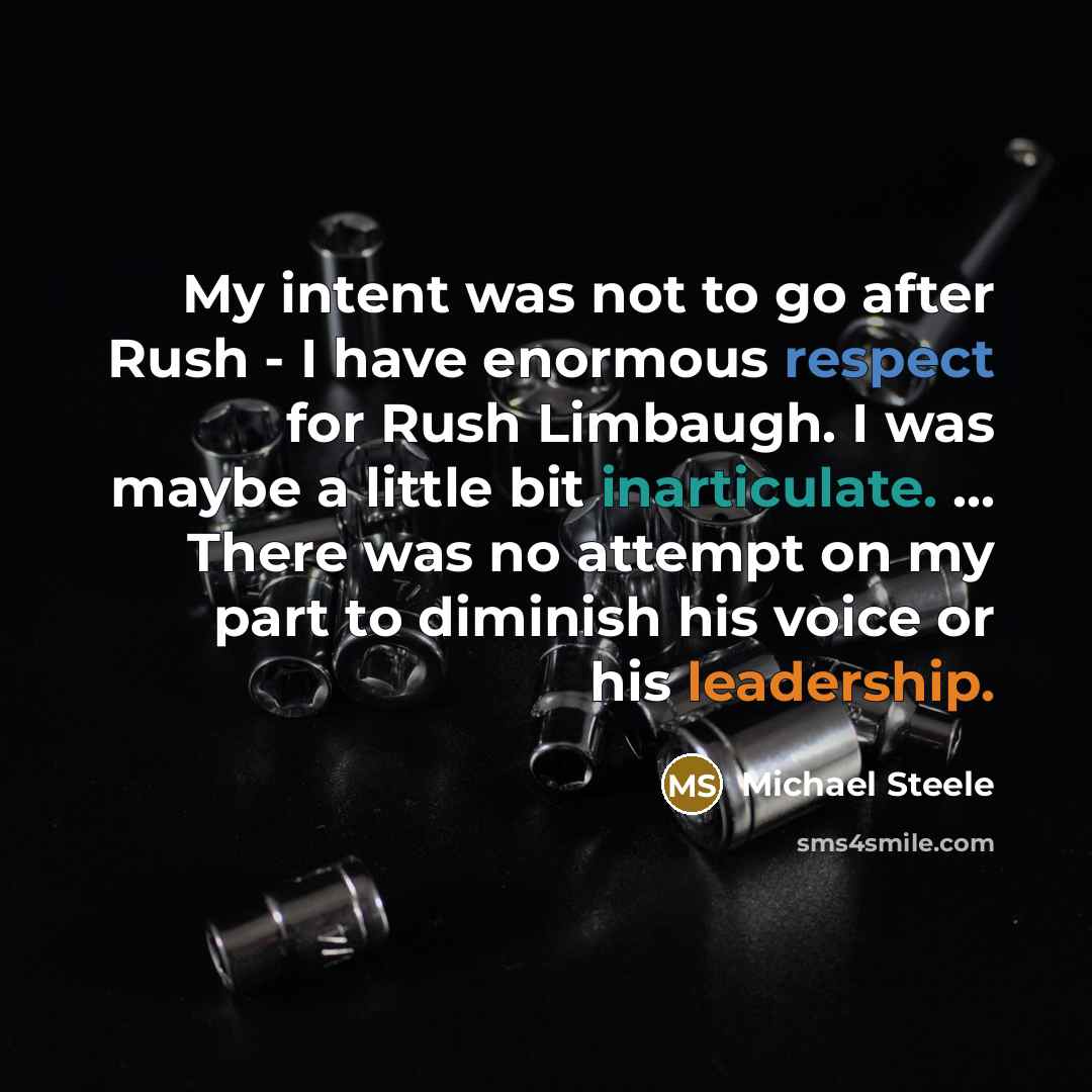 “My intent was not to go after Rush - I have enormous respect for Rush Limbaugh. I was maybe a little bit inarticulate. ... There was no attempt on my part to diminish his voice or his leadership.” quote by Michael Steele