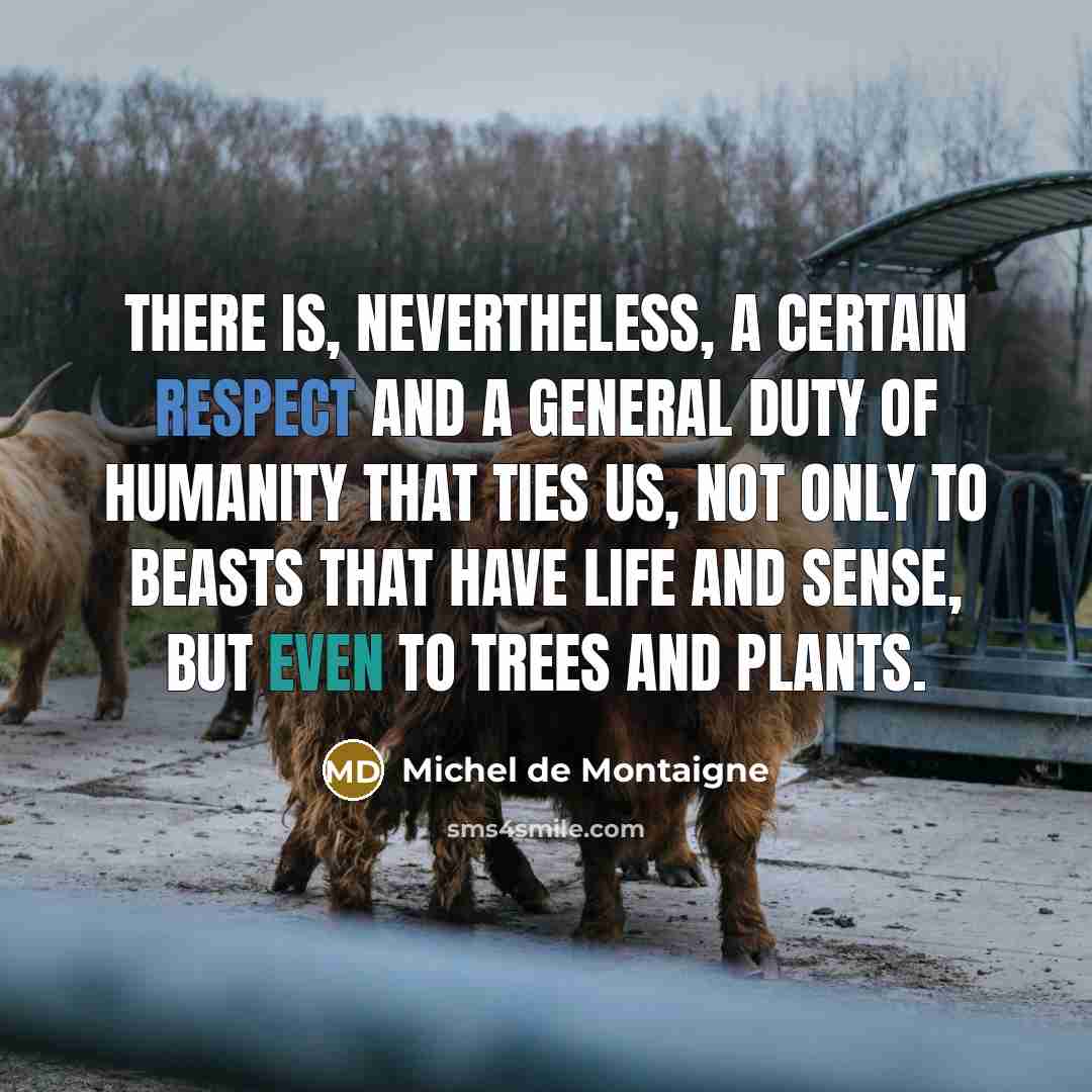 “There is, nevertheless, a certain respect and a general duty of humanity that ties us, not only to beasts that have life and sense, but even to trees and plants.” quote by Michel de Montaigne