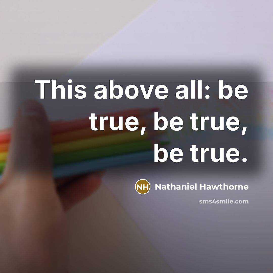 “This above all: be true, be true, be true.” quote by Nathaniel Hawthorne