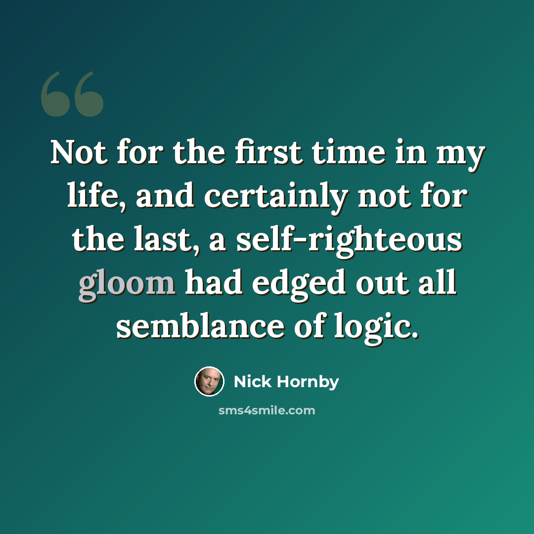 “Not for the first time in my life, and certainly not for the last, a self-righteous gloom had edged out all semblance of logic.” quote by Nick Hornby