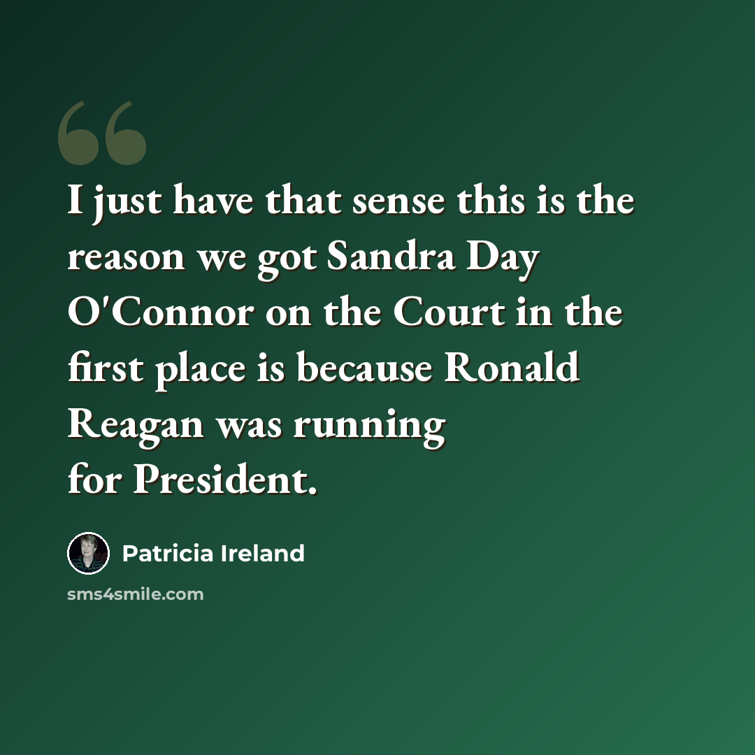“I just have that sense this is the reason we got Sandra Day O'Connor on the Court in the first place is because Ronald Reagan was running for President.” quote by Patricia Ireland