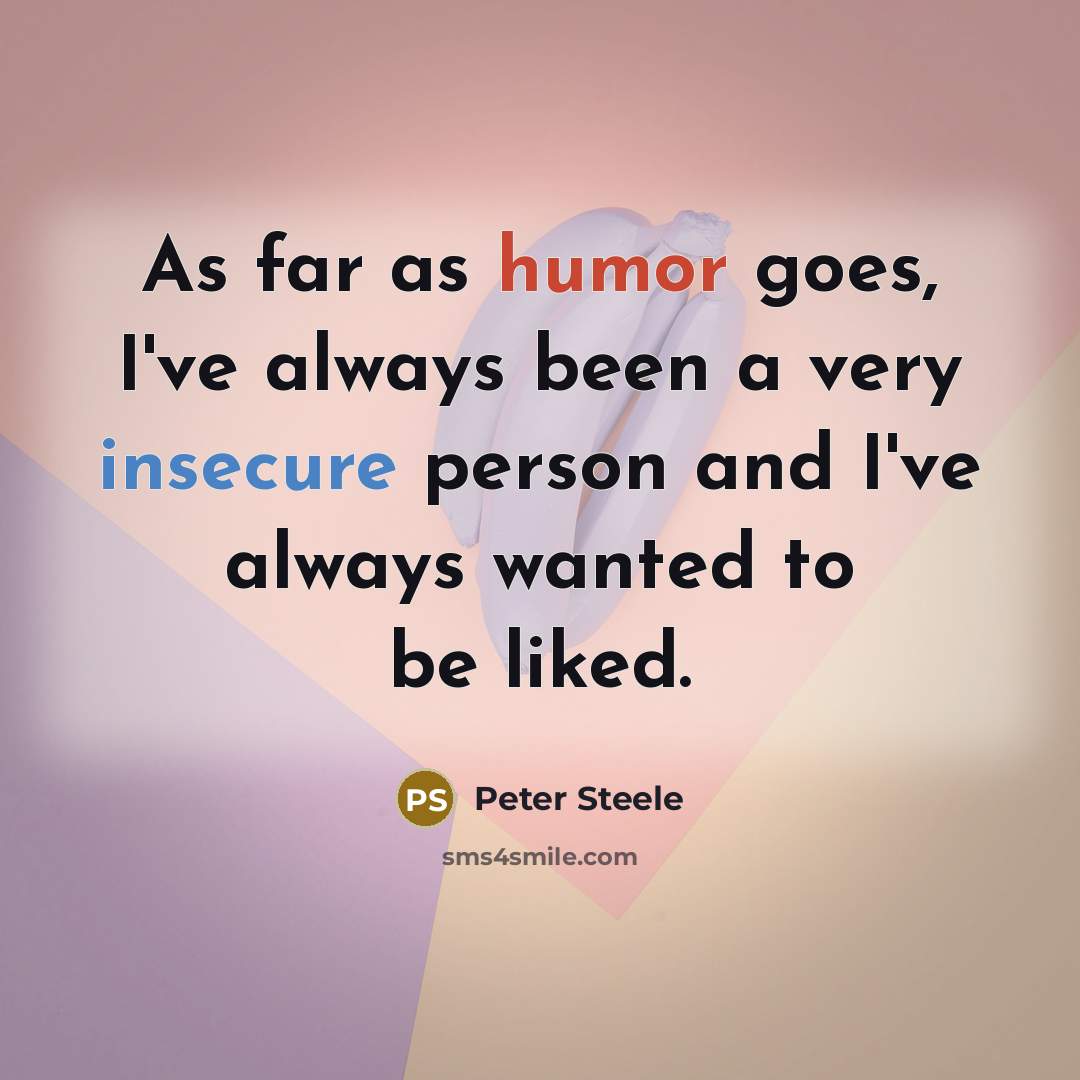 “As far as humor goes, I've always been a very insecure person and I've always wanted to be liked.” quote by Peter Steele