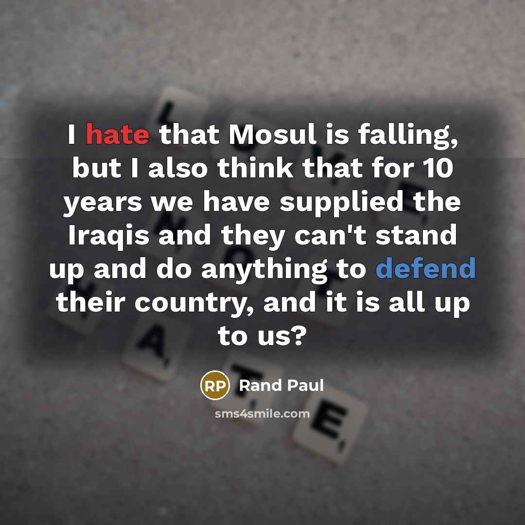“I hate that Mosul is falling, but I also think that for 10 years we have supplied the Iraqis and they can't stand up and do anything to defend their country, and it is all up to us?” quote by Rand Paul