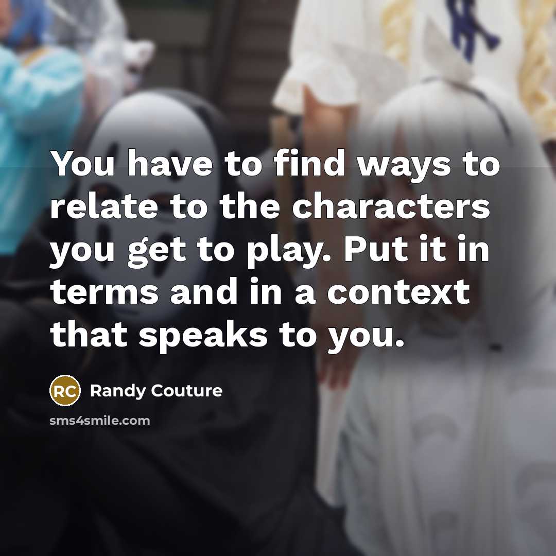 “You have to find ways to relate to the characters you get to play. Put it in terms and in a context that speaks to you.” quote by Randy Couture