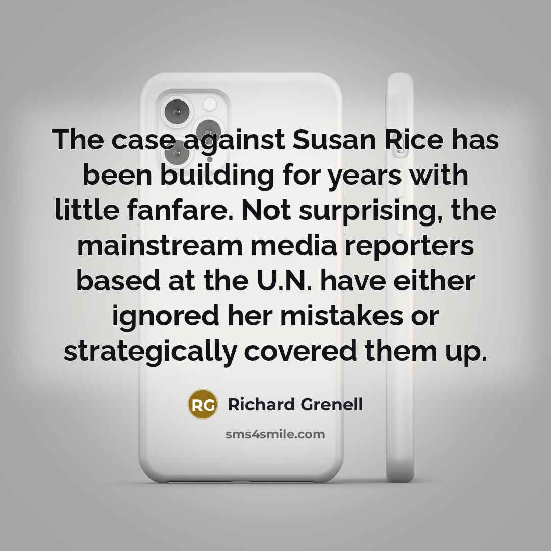 “The case against Susan Rice has been building for years with little fanfare. Not surprising, the mainstream media reporters based at the U.N. have either ignored her mistakes or strategically covered them up.” quote by Richard Grenell