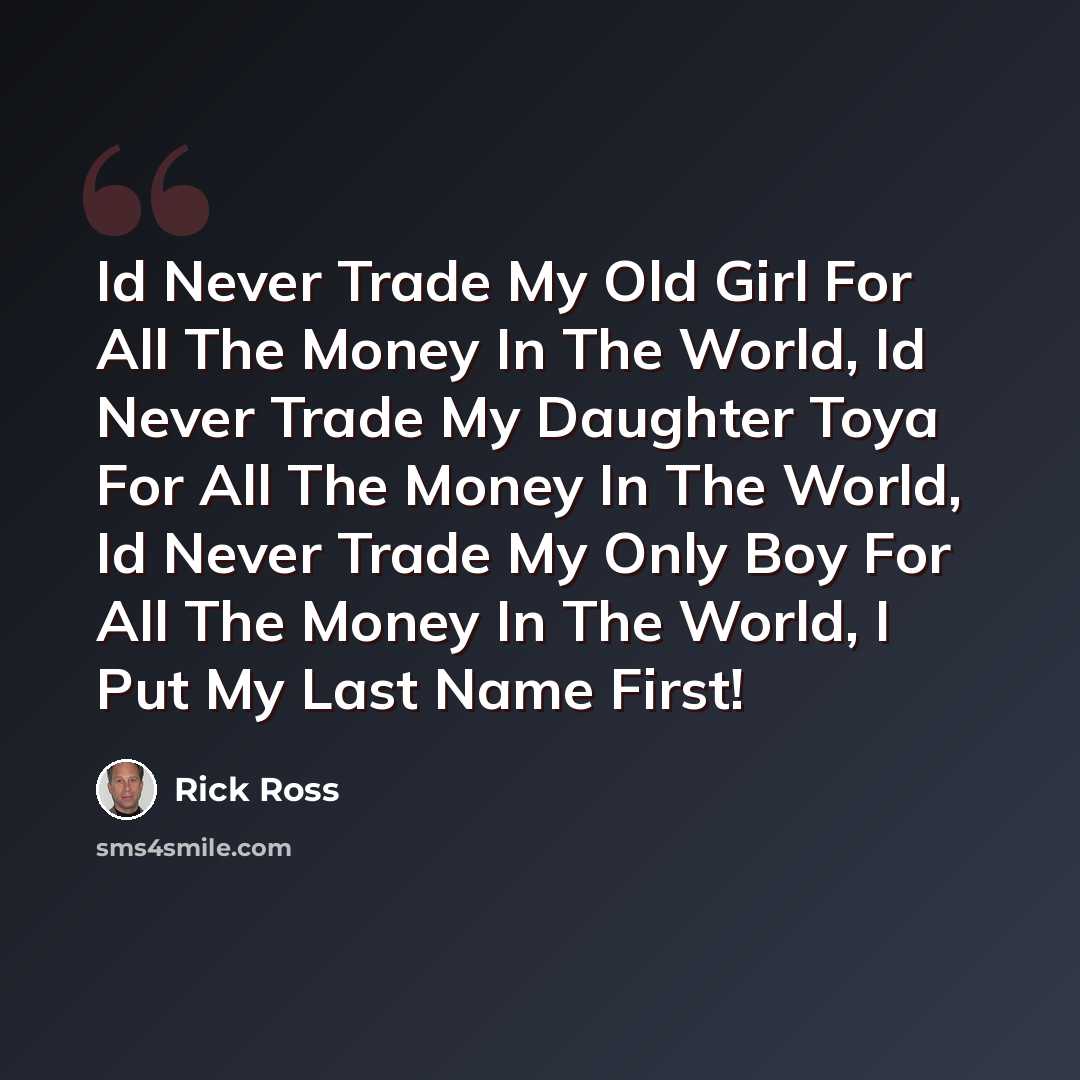 “Id Never Trade My Old Girl For All The Money In The World, Id Never Trade My Daughter Toya For All The Money In The World, Id Never Trade My Only Boy For All The Money In The World, I Put My Last Name First!” quote by Rick Ross
