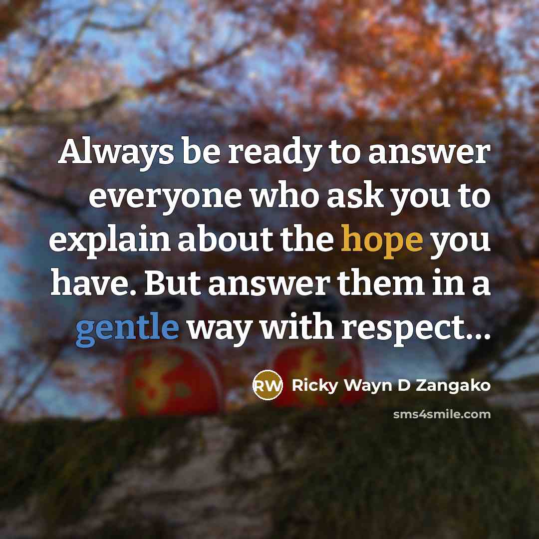 “Always be ready to answer everyone who ask you to explain about the hope you have. But answer them in a gentle way with respect…” quote by Ricky Wayn D Zangako
