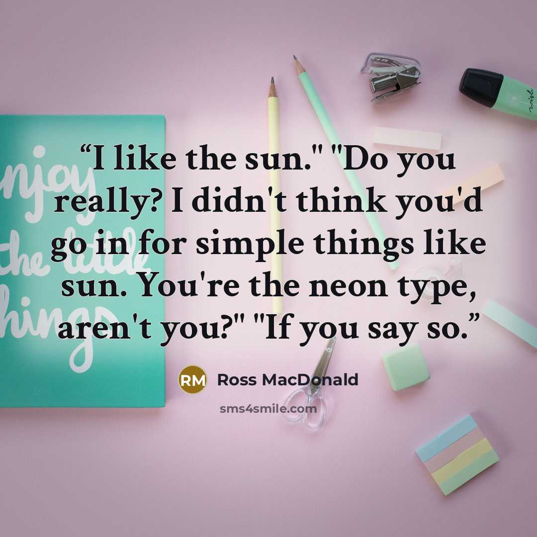 “I like the sun." "Do you really? I didn't think you'd go in for simple things like sun. You're the neon type, aren't you?" "If you say so.” quote by Ross Macdonald