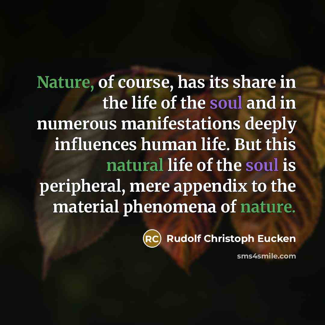 “Nature, of course, has its share in the life of the soul and in numerous manifestations deeply influences human life. But this natural life of the soul is peripheral, mere appendix to the material phenomena of nature.” quote by Rudolf Christoph Eucken