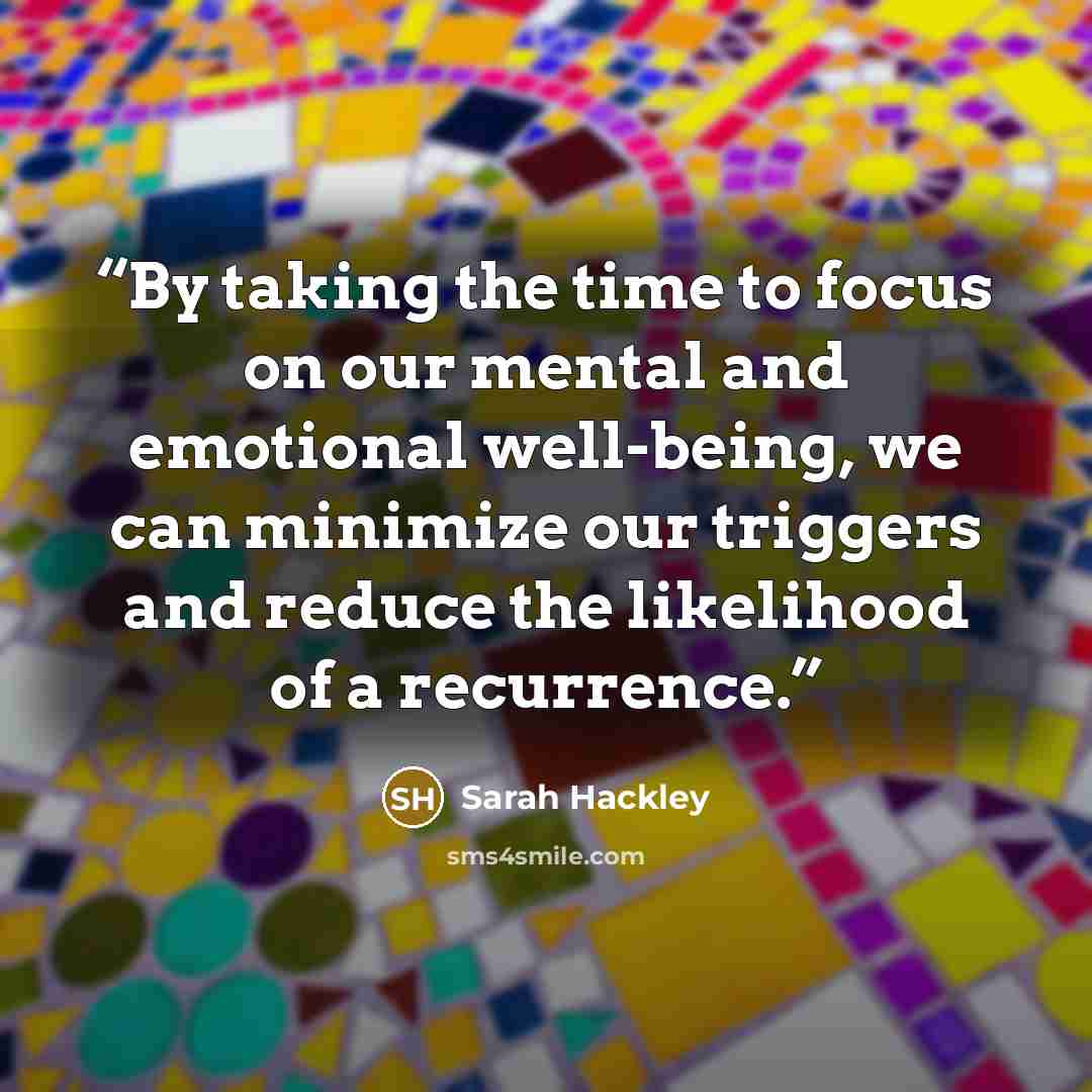 “By taking the time to focus on our mental and emotional well-being, we can minimize our triggers and reduce the likelihood of a recurrence.” quote by Sarah Hackley
