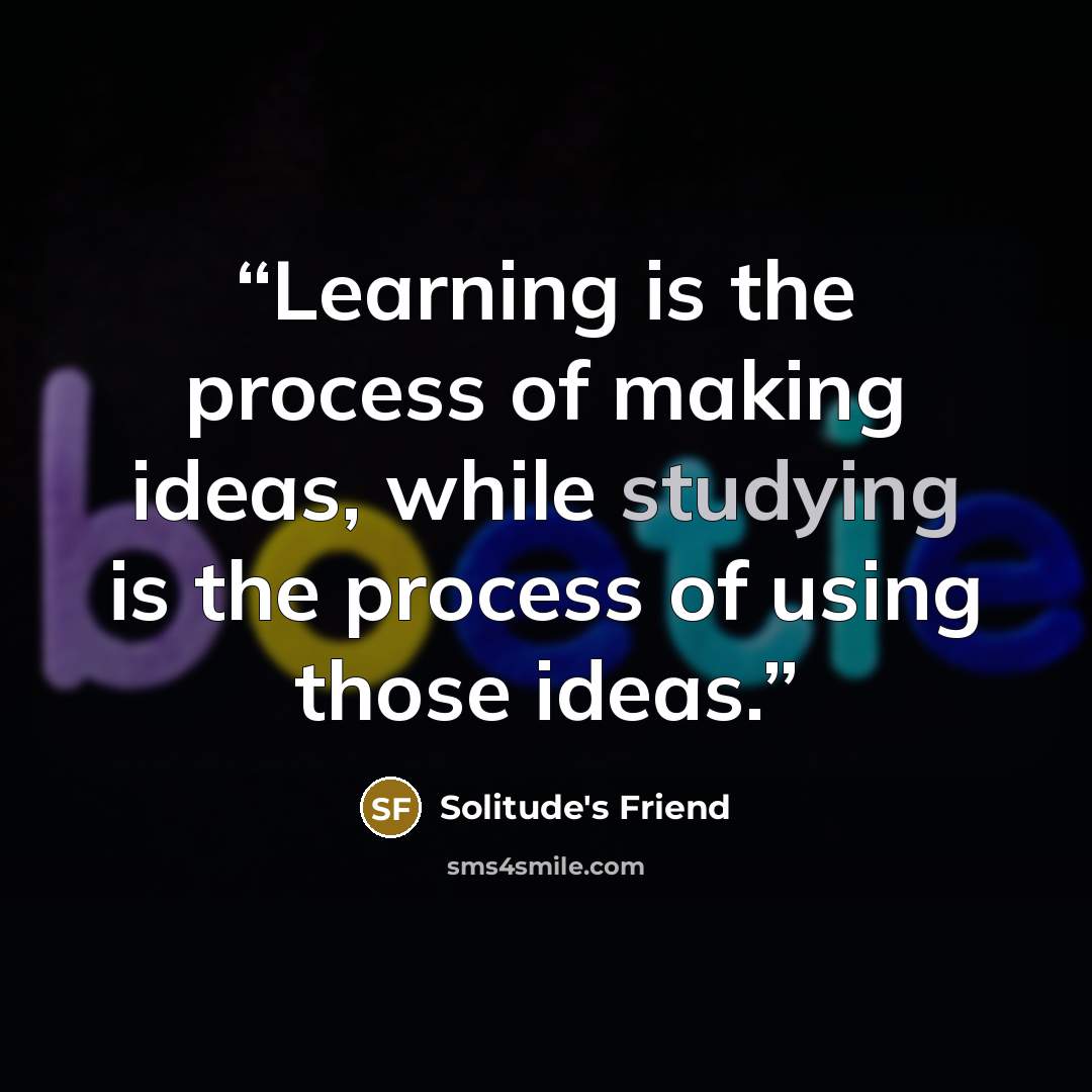 “Learning is the process of making ideas, while studying is the process of using those ideas.” quote by Solitude's Friend