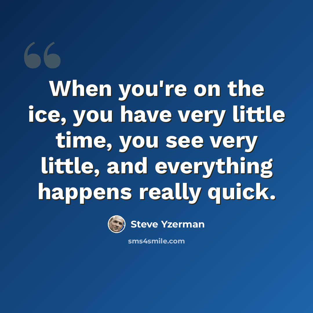 “When you're on the ice, you have very little time, you see very little, and everything happens really quick.” quote by Steve Yzerman
