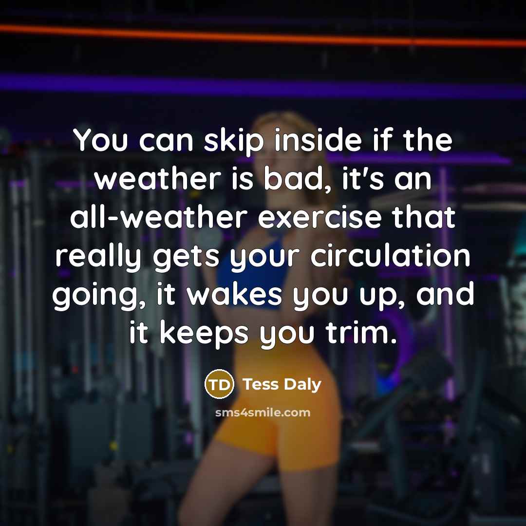 “You can skip inside if the weather is bad, it's an all-weather exercise that really gets your circulation going, it wakes you up, and it keeps you trim.” quote by Tess Daly