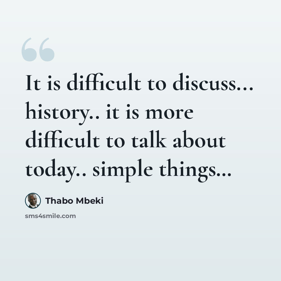 “It is difficult to discuss... history.. it is more difficult to talk about today.. simple things…” quote by Thabo Mbeki