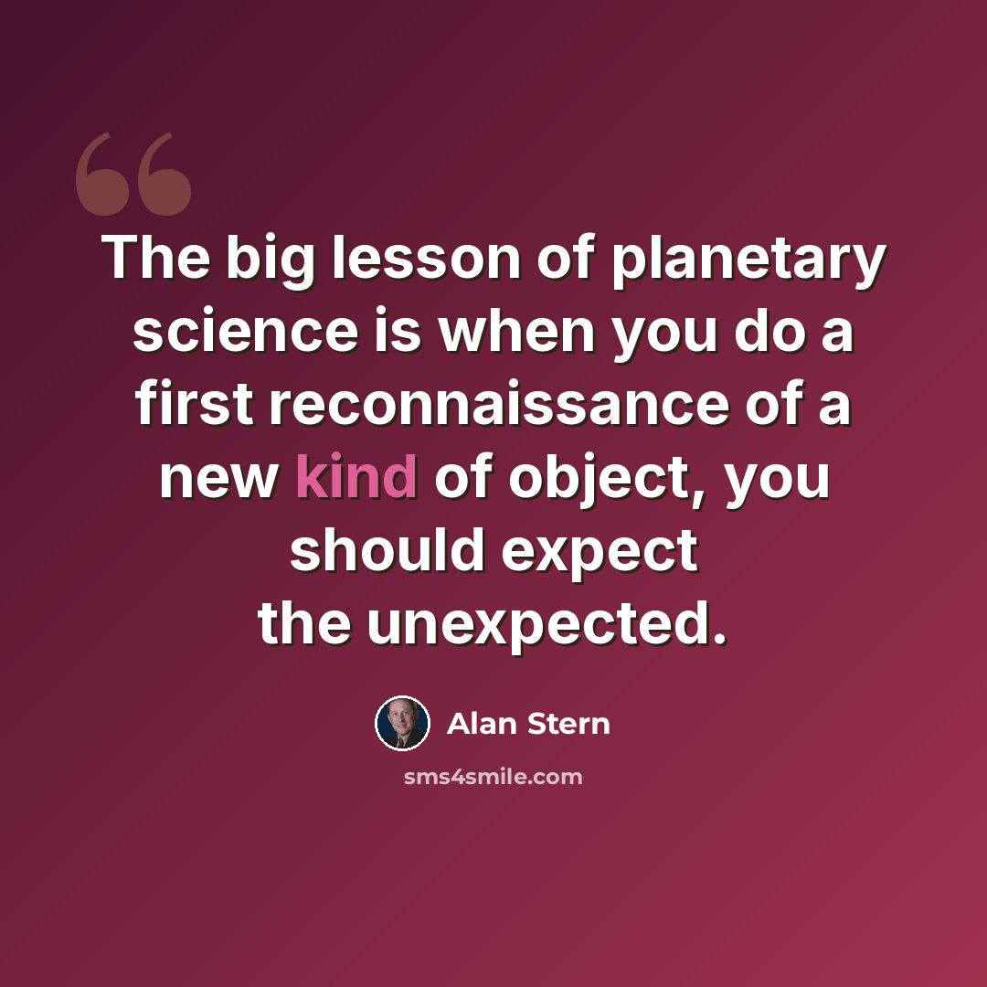 “The big lesson of planetary science is when you do a first reconnaissance of a new kind of object, you should expect the unexpected.” quote by Alan Stern