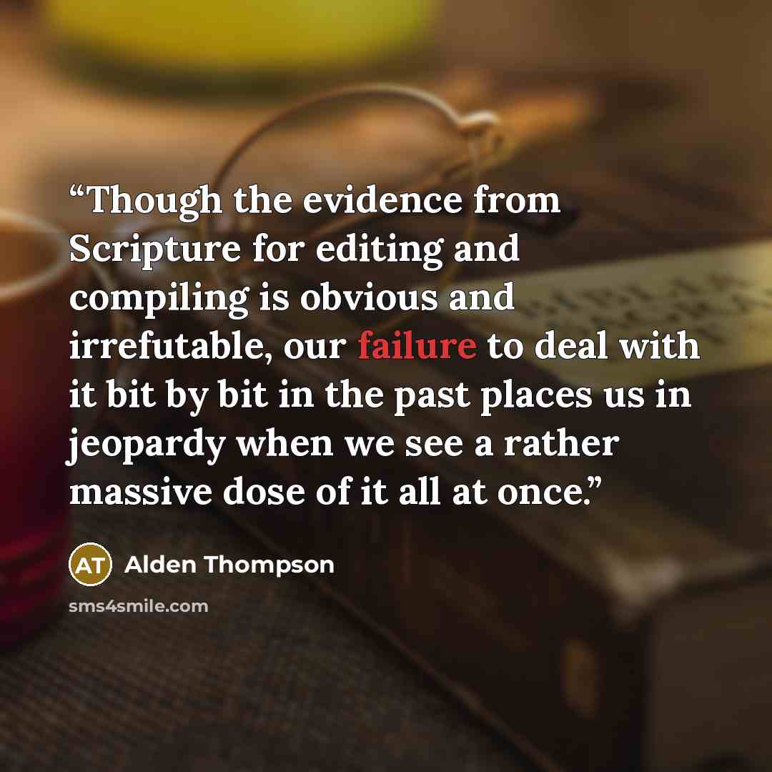 “Though the evidence from Scripture for editing and compiling is obvious and irrefutable, our failure to deal with it bit by bit in the past places us in jeopardy when we see a rather massive dose of it all at once.” quote by Alden Thompson