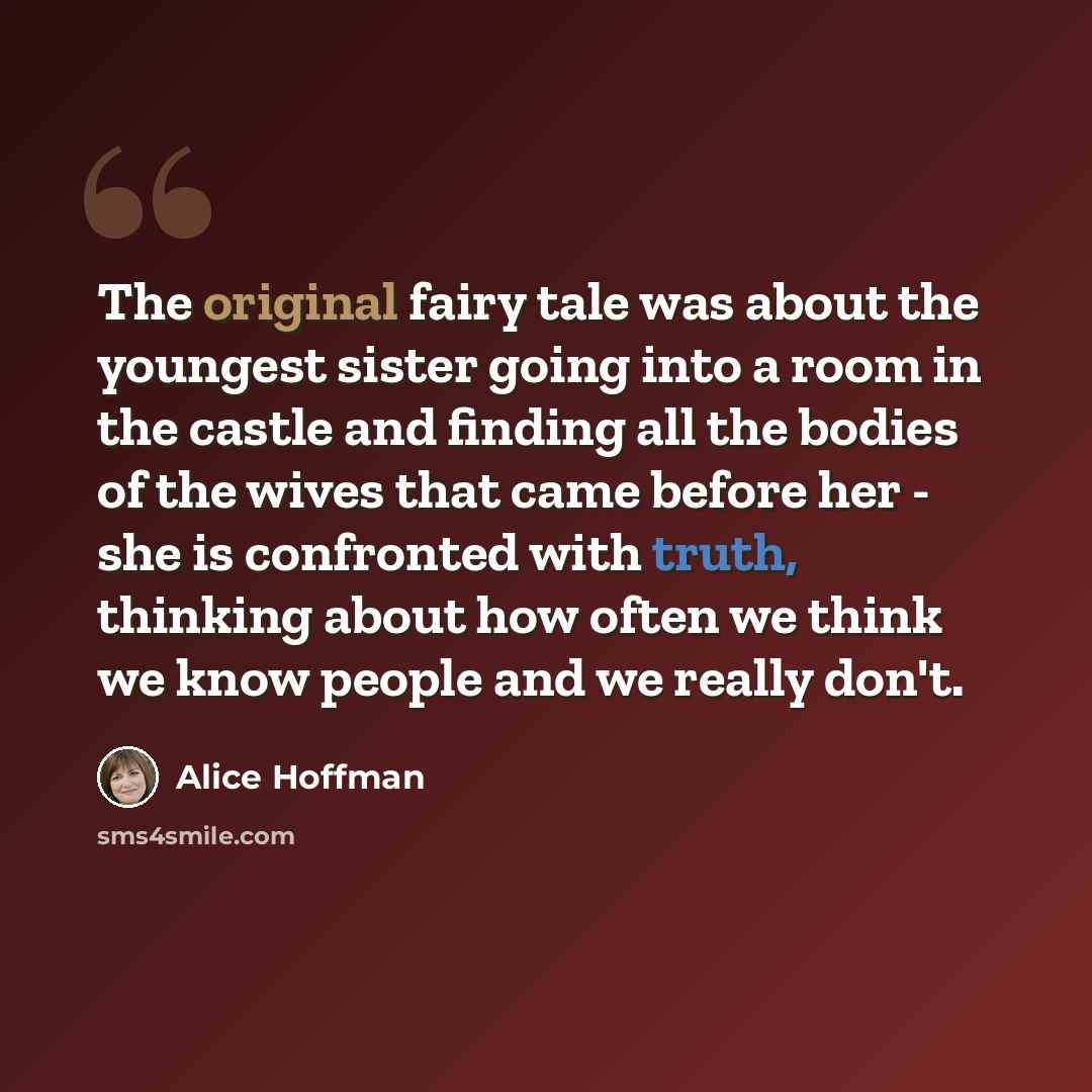 “The original fairy tale was about the youngest sister going into a room in the castle and finding all the bodies of the wives that came before her - she is confronted with truth, thinking about how often we think we know people and we really don't.” quote by Alice Hoffman