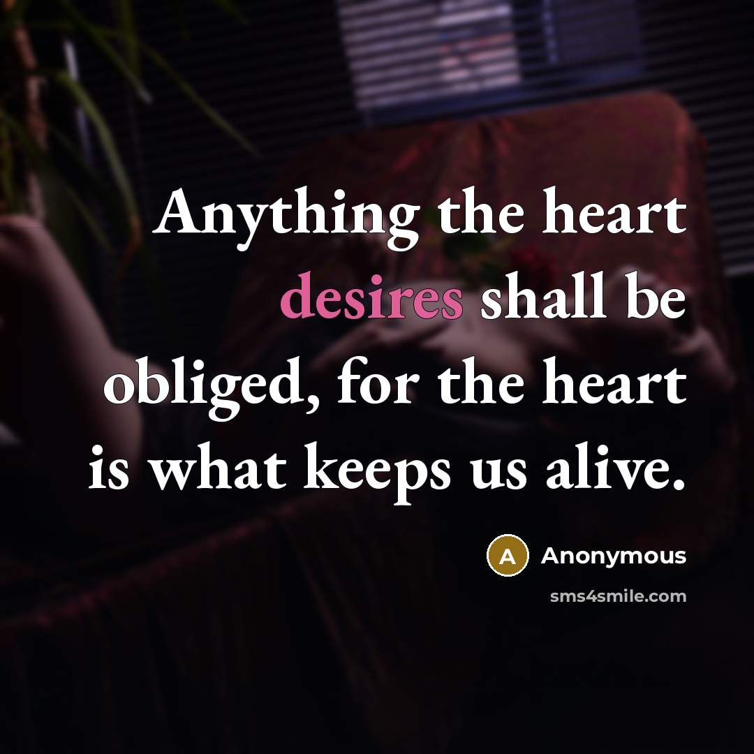 “Anything the heart desires shall be obliged, for the heart is what keeps us alive.” quote by Anonymous