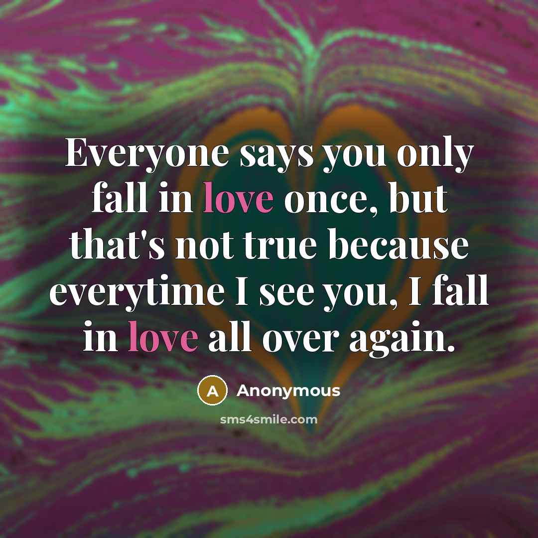 “Everyone says you only fall in love once, but that's not true because everytime I see you, I fall in love all over again.” quote by Anonymous