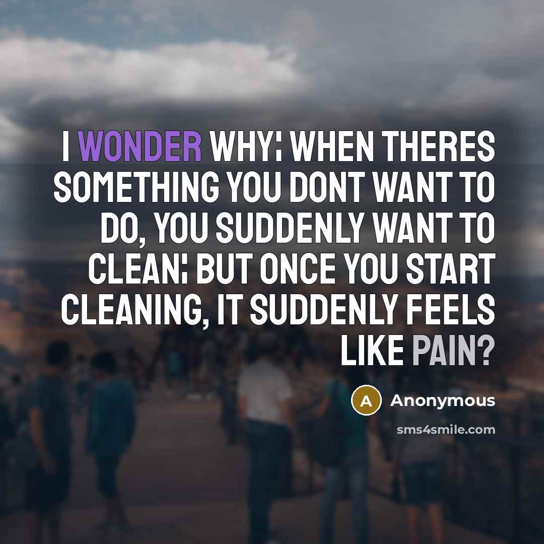 “I wonder why¦ When theres something you dont want to do, you suddenly want to clean¦ but once you start cleaning, it suddenly feels like pain?” quote by Anonymous