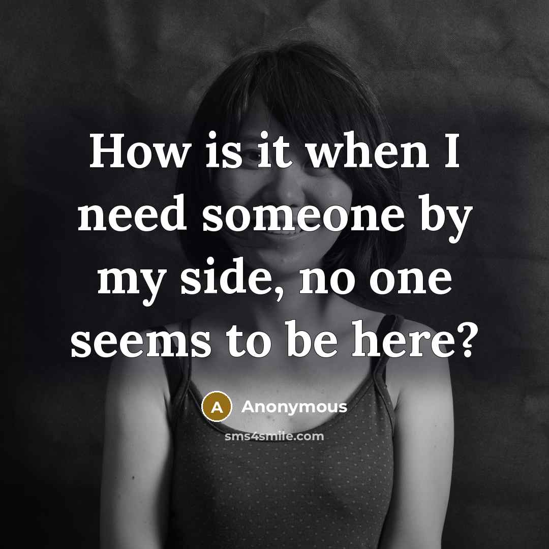 “How is it when I need someone by my side, no one seems to be here?” quote by Anonymous