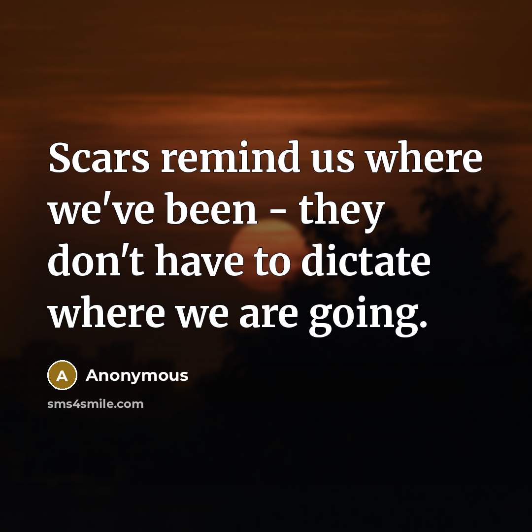“Scars remind us where we've been - they don't have to dictate where we are going.” quote by Anonymous