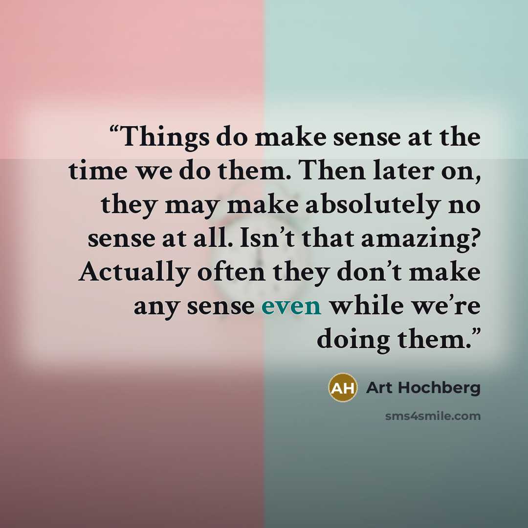 “Things do make sense at the time we do them. Then later on, they may make absolutely no sense at all. Isn’t that amazing? Actually often they don’t make any sense even while we’re doing them.” quote by Art Hochberg
