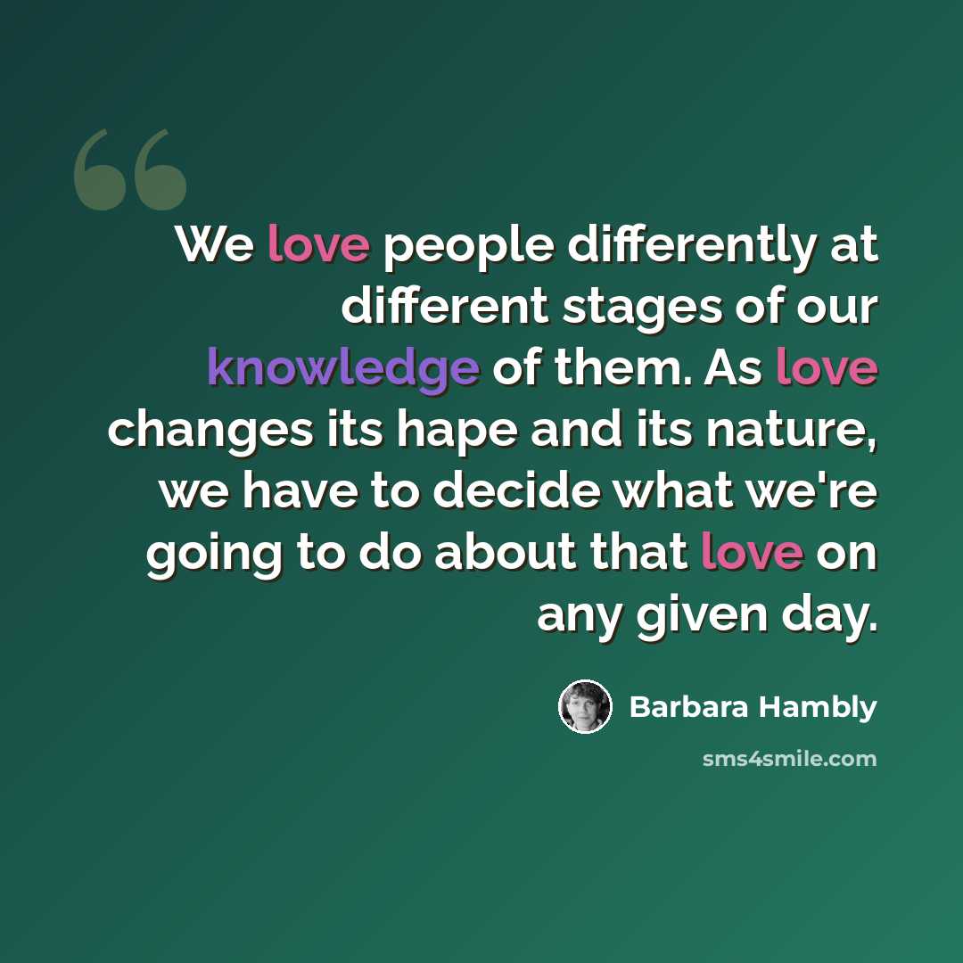 “We love people differently at different stages of our knowledge of them. As love changes its hape and its nature, we have to decide what we're going to do about that love on any given day.” quote by Barbara Hambly