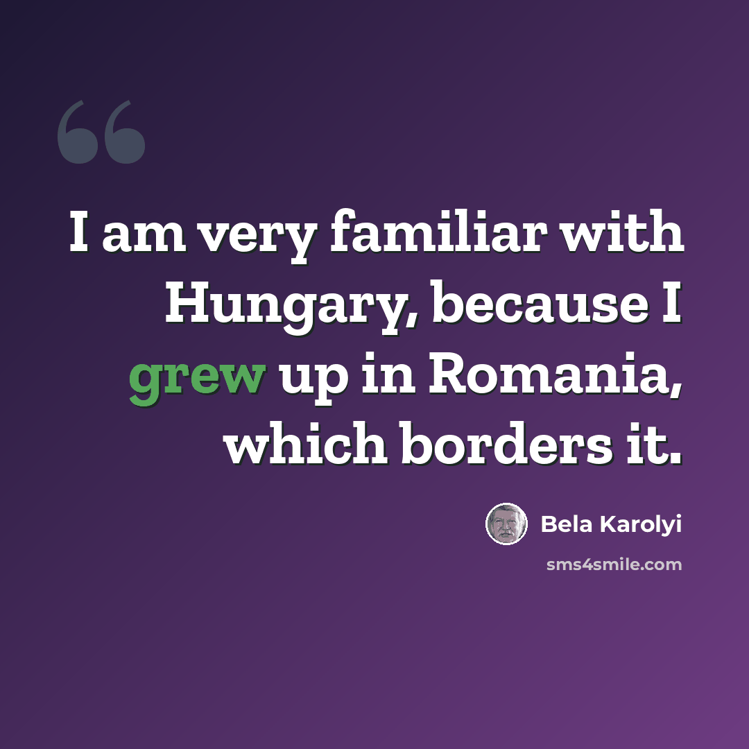 “I am very familiar with Hungary, because I grew up in Romania, which borders it.” quote by Bela Karolyi