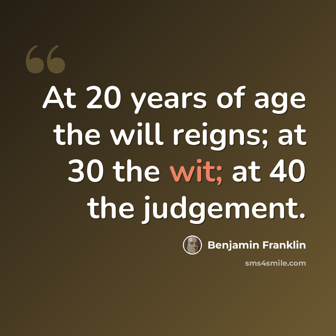 “At 20 years of age the will reigns; at 30 the wit; at 40 the judgement.” quote by Benjamin Franklin