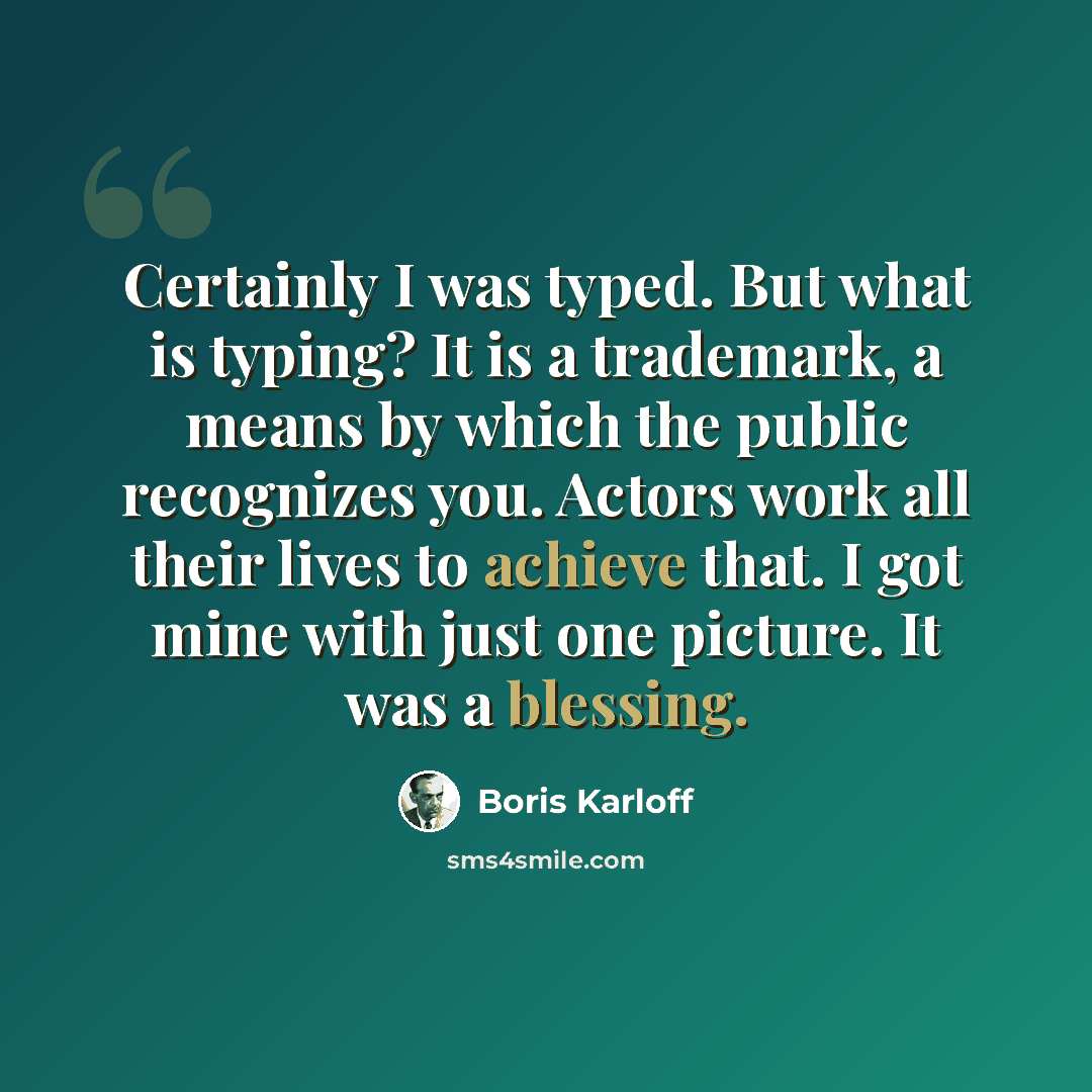 “Certainly I was typed. But what is typing? It is a trademark, a means by which the public recognizes you. Actors work all their lives to achieve that. I got mine with just one picture. It was a blessing.” quote by Boris Karloff