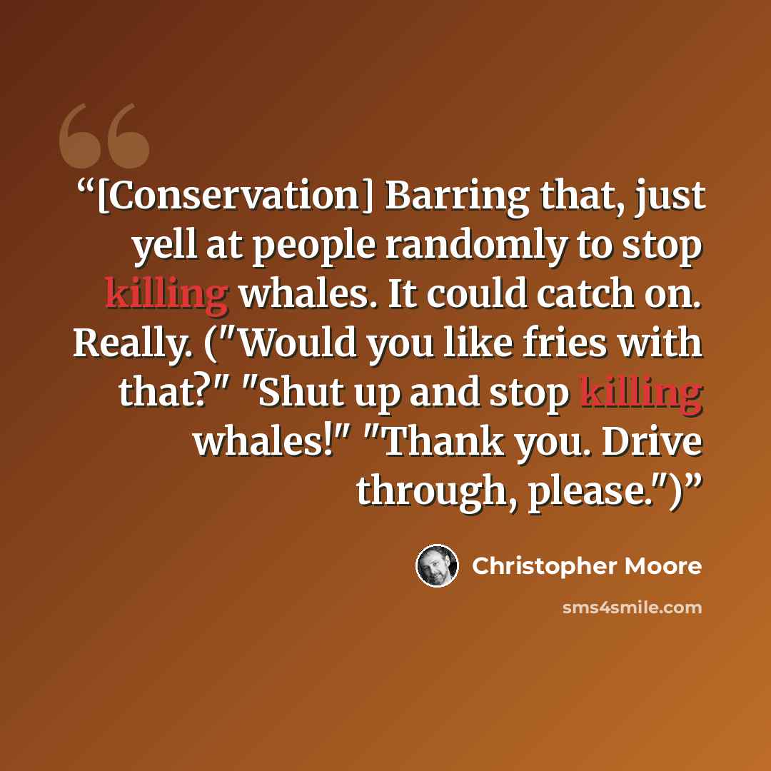 “[Conservation] Barring that, just yell at people randomly to stop killing whales. It could catch on. Really. ("Would you like fries with that?" "Shut up and stop killing whales!" "Thank you. Drive through, please.")” quote by Christopher Moore