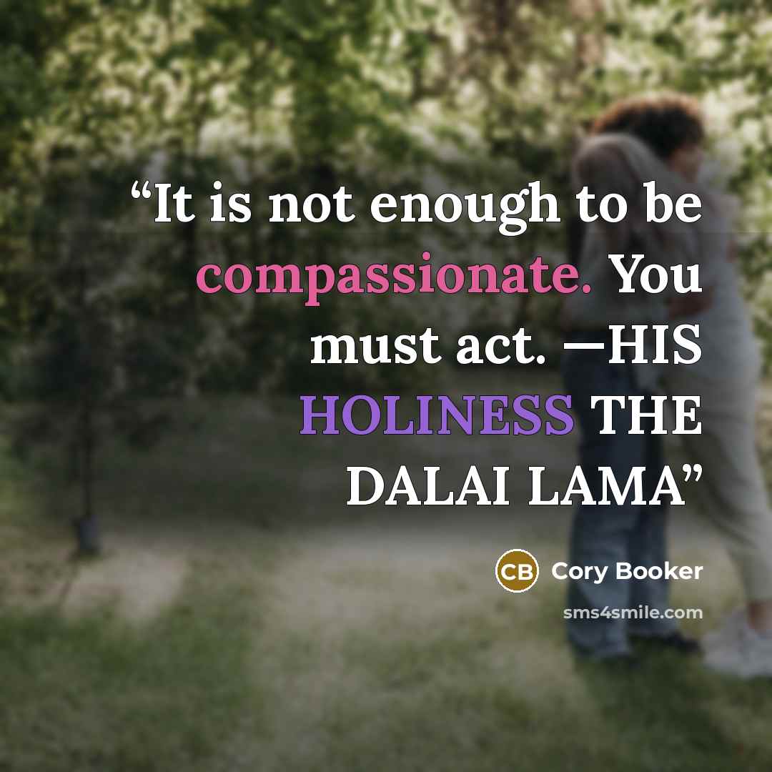 “It is not enough to be compassionate. You must act. —HIS HOLINESS THE DALAI LAMA” quote by Cory Booker
