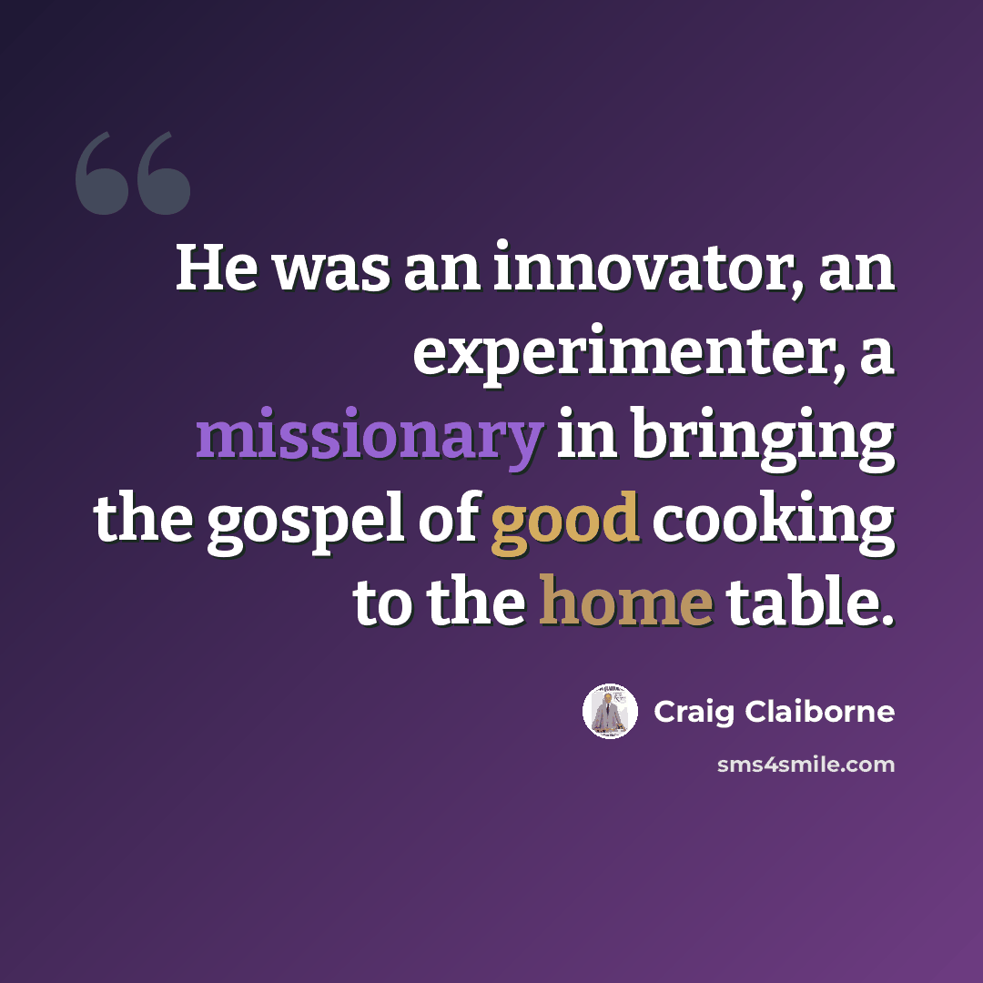 “He was an innovator, an experimenter, a missionary in bringing the gospel of good cooking to the home table.” quote by Craig Claiborne