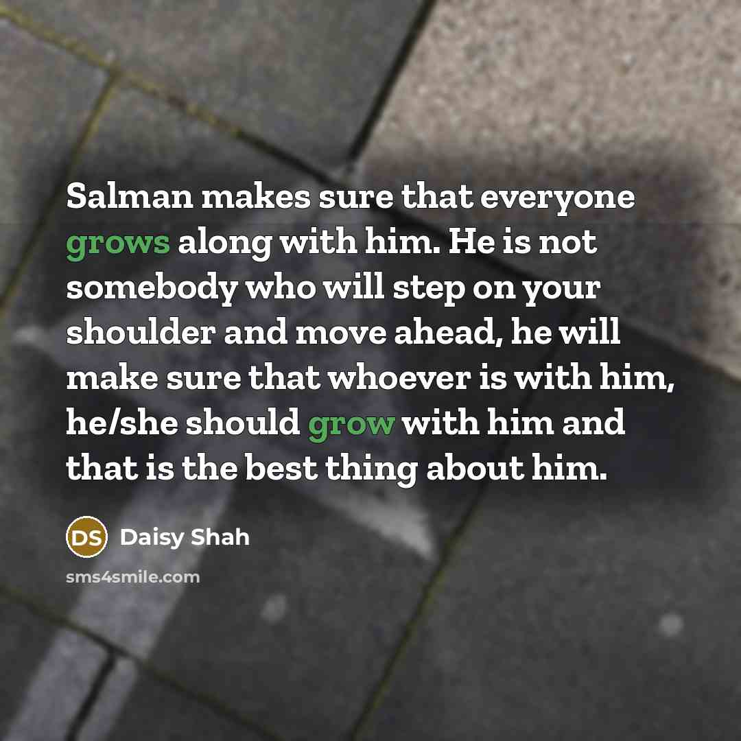 “Salman makes sure that everyone grows along with him. He is not somebody who will step on your shoulder and move ahead, he will make sure that whoever is with him, he/she should grow with him and that is the best thing about him.” quote by Daisy Shah