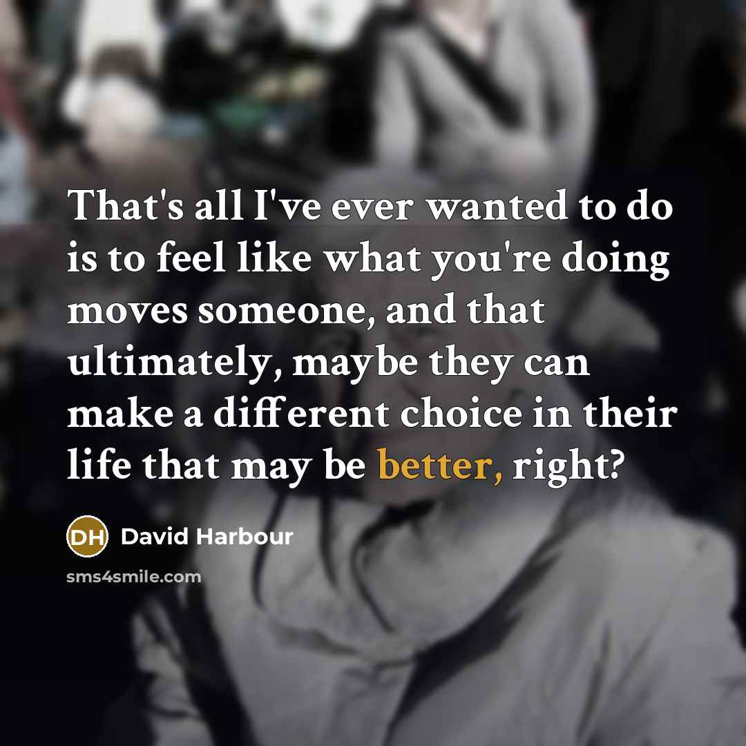 “That's all I've ever wanted to do is to feel like what you're doing moves someone, and that ultimately, maybe they can make a different choice in their life that may be better, right?” quote by David Harbour