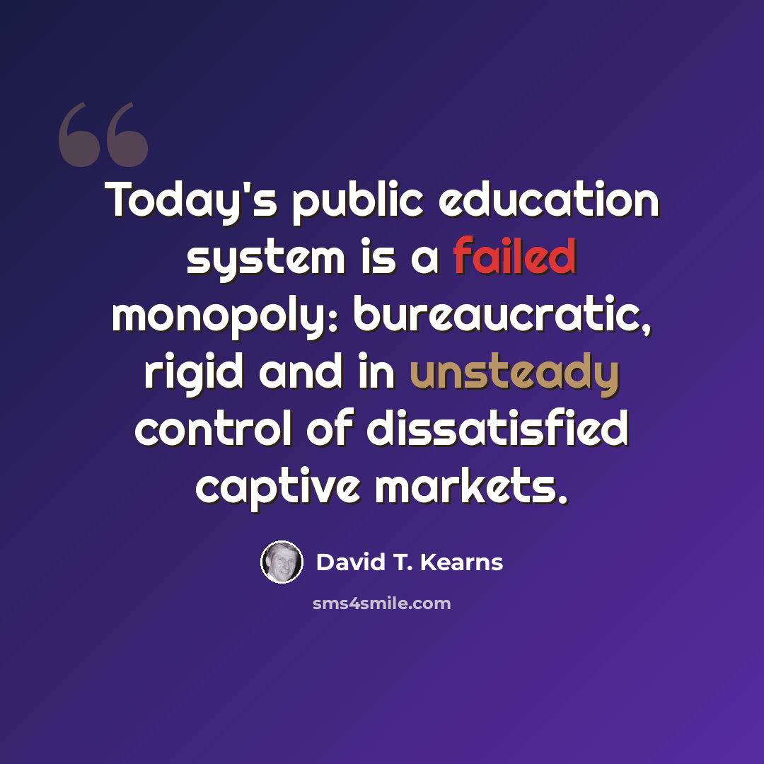 “Today's public education system is a failed monopoly: bureaucratic, rigid and in unsteady control of dissatisfied captive markets.” quote by David T. Kearns