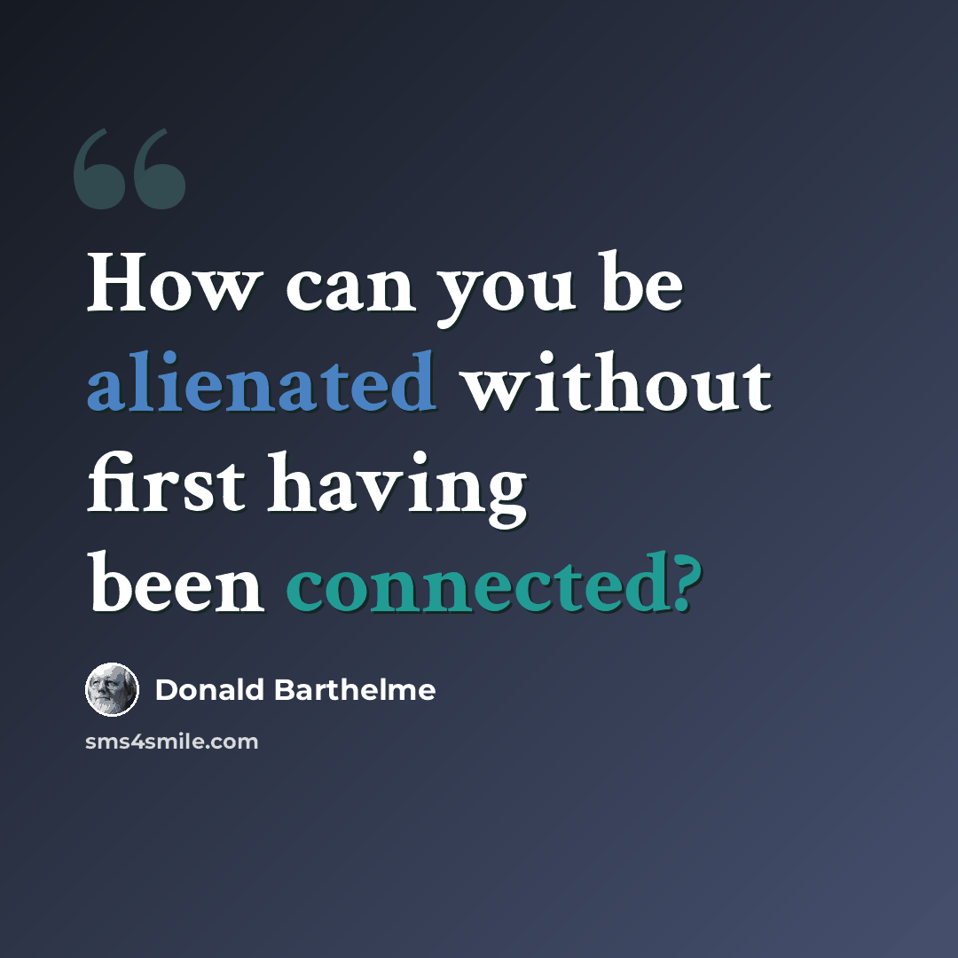 “How can you be alienated without first having been connected?” quote by Donald Barthelme