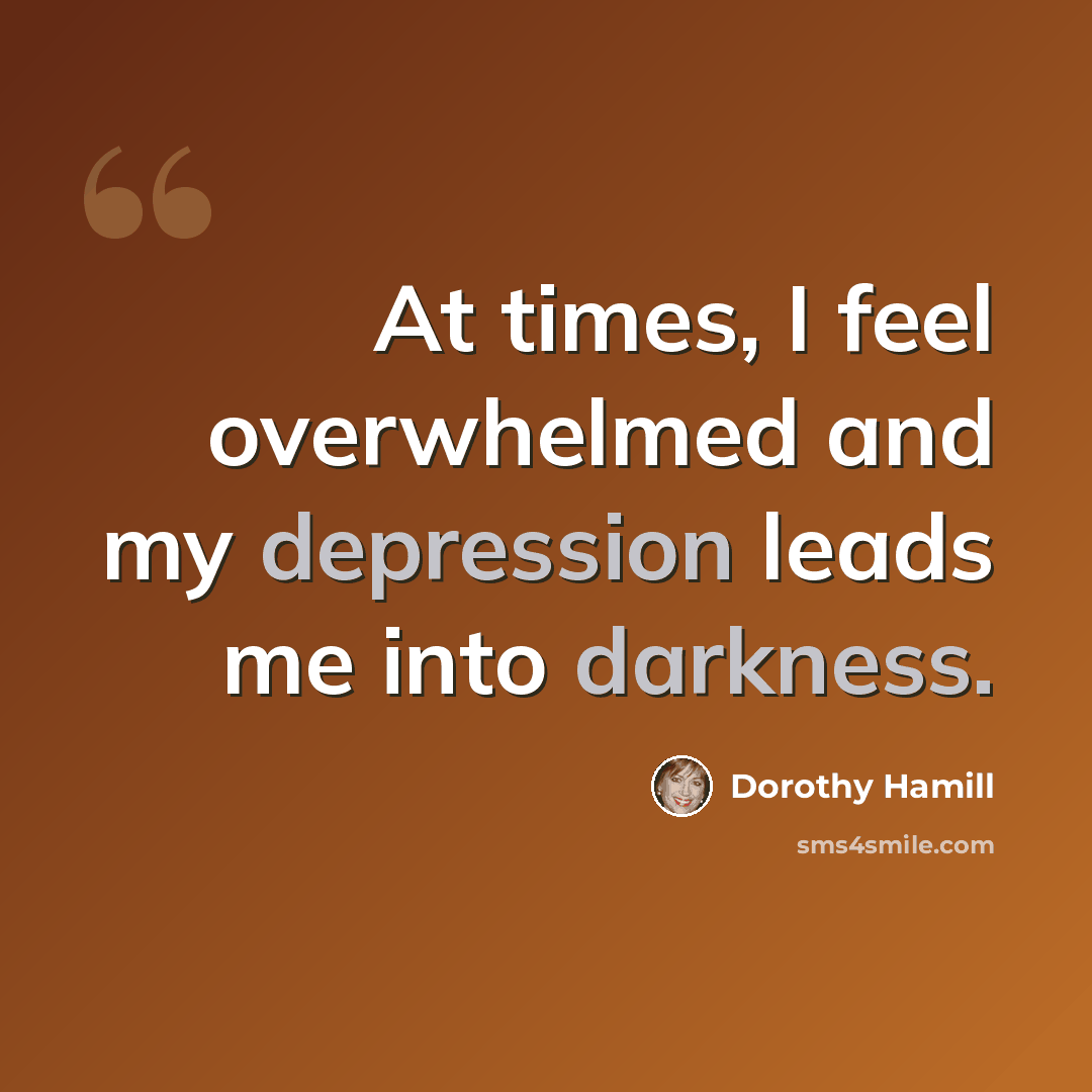 “At times, I feel overwhelmed and my depression leads me into darkness.” quote by Dorothy Hamill