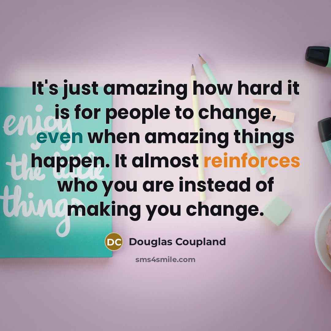 “It's just amazing how hard it is for people to change, even when amazing things happen. It almost reinforces who you are instead of making you change.” quote by Douglas Coupland