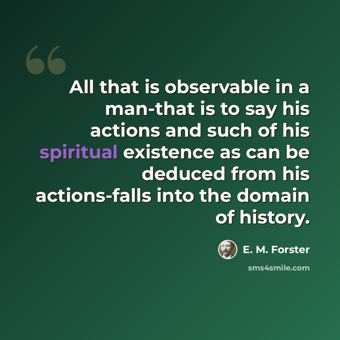 “All that is observable in a man-that is to say his actions and such of his spiritual existence as can be deduced from his actions-falls into the domain of history.” quote by E. M. Forster