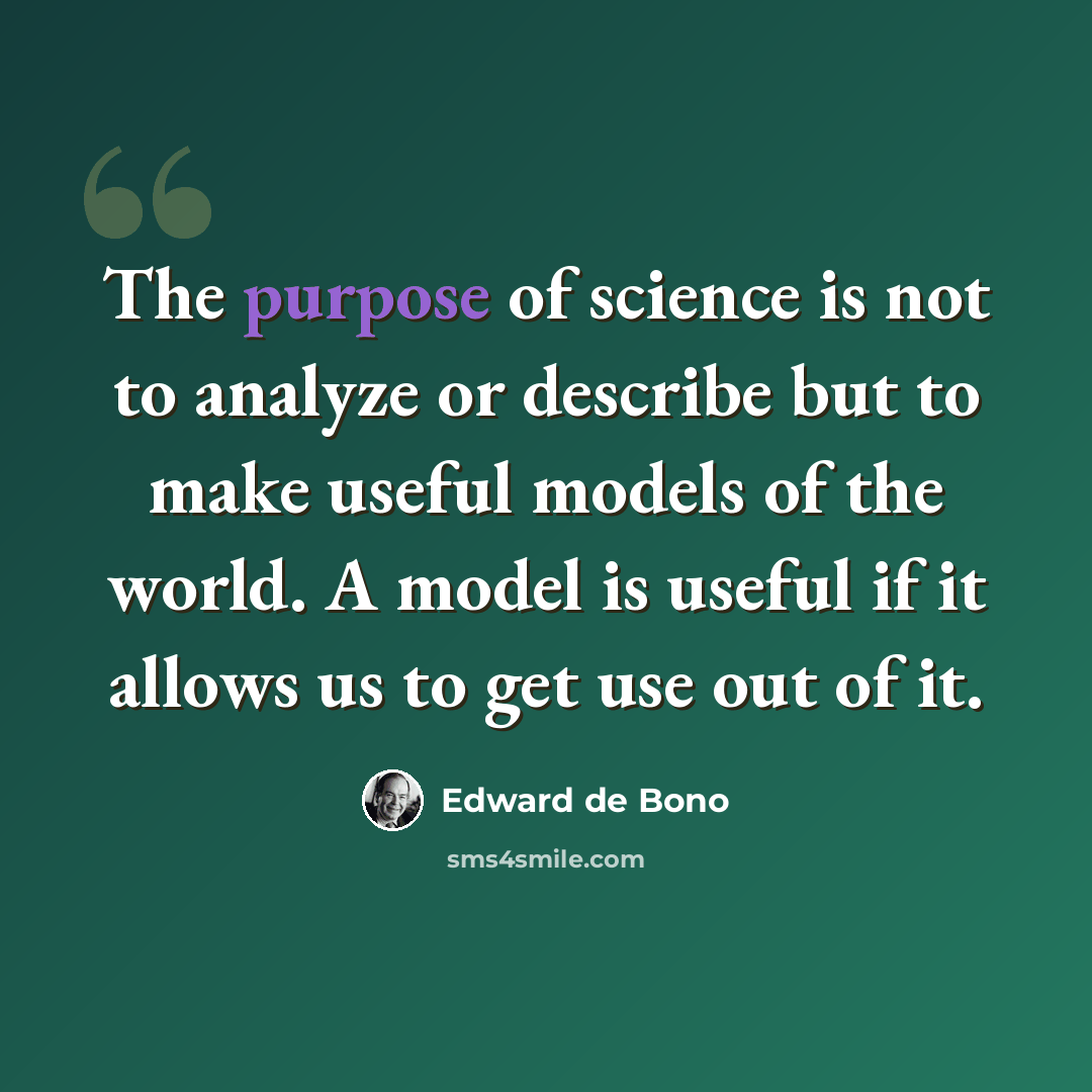 “The purpose of science is not to analyze or describe but to make useful models of the world. A model is useful if it allows us to get use out of it.” quote by Edward de Bono