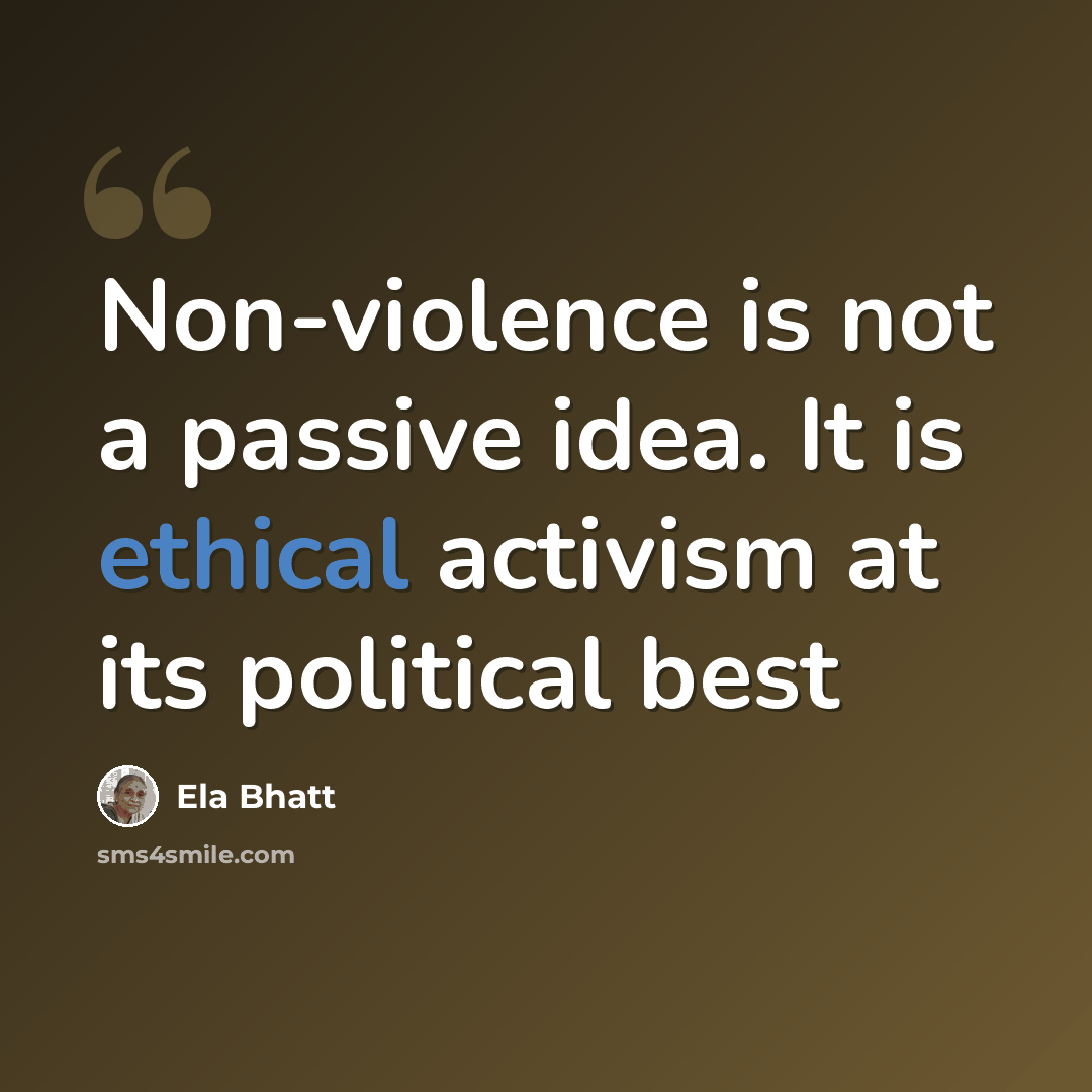 “Non-violence is not a passive idea. It is ethical activism at its political best” quote by Ela Bhatt